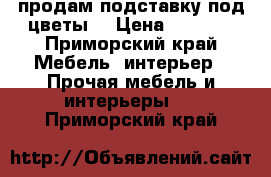 продам подставку под цветы  › Цена ­ 4 000 - Приморский край Мебель, интерьер » Прочая мебель и интерьеры   . Приморский край